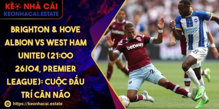 Brighton & Hove Albion Vs West Ham United (21:00 26/04, Premier League): Cuộc Đấu Trí Cân Não