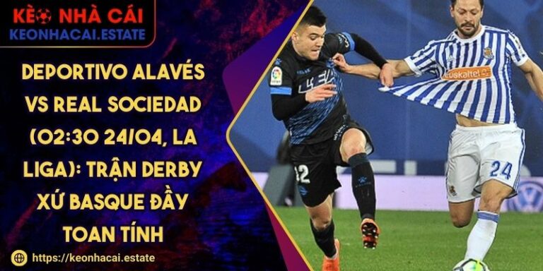 Deportivo Alavés Vs Real Sociedad (02:30 24/04, La Liga): Trận Derby Xứ Basque Đầy Toan Tính 1 Deportivo Alavés Vs Real Sociedad (02:30 24/04, La Liga): Trận Derby Xứ Basque Đầy Toan Tính