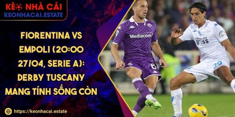 Fiorentina Vs Empoli (20:00 27/04, Serie A): Derby Tuscany Mang Tính Sống Còn