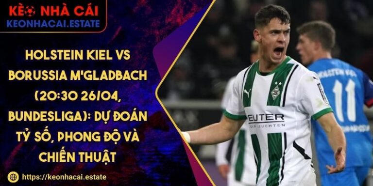 Holstein Kiel Vs Borussia M'gladbach (20:30 26/04, Bundesliga): Dự Đoán Tỷ Số, Phong Độ Và Chiến Thuật