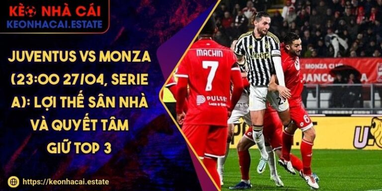 Juventus Vs Monza (23:00 27/04, Serie A): Lợi Thế Sân Nhà Và Quyết Tâm Giữ Top 3