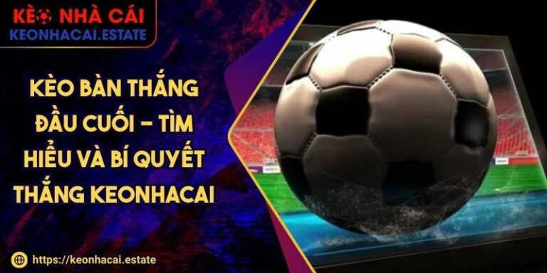 Kèo Bàn Thắng Đầu Cuối - Tìm Hiểu Và Bí Quyết Thắng KEONHACAI