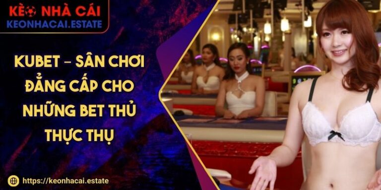 Kubet – Sân Chơi Đẳng Cấp Cho Những Bet Thủ Thực Thụ