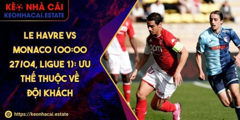 Le Havre Vs Monaco (00:00 27/04, Ligue 1): Ưu Thế Thuộc Về Đội Khách
